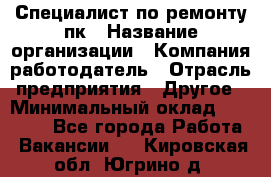 Специалист по ремонту пк › Название организации ­ Компания-работодатель › Отрасль предприятия ­ Другое › Минимальный оклад ­ 20 000 - Все города Работа » Вакансии   . Кировская обл.,Югрино д.